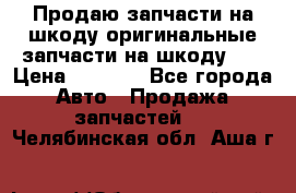 Продаю запчасти на шкоду оригинальные запчасти на шкоду 2  › Цена ­ 4 000 - Все города Авто » Продажа запчастей   . Челябинская обл.,Аша г.